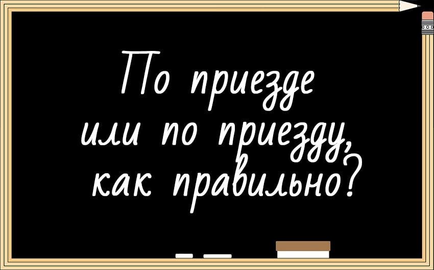 По приезде или по приезду, как правильно?